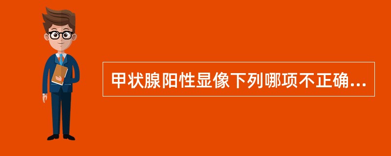 甲状腺阳性显像下列哪项不正确A、常用的亲肿瘤的显像剂有Tc £­ MIBI、Tc