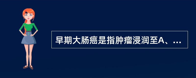 早期大肠癌是指肿瘤浸润至A、黏膜层B、黏膜及黏膜下层C、浆膜层不伴淋巴结转移D、