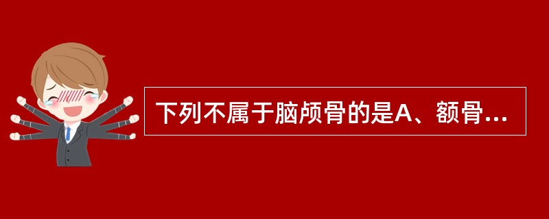 下列不属于脑颅骨的是A、额骨B、颞骨C、上颌骨D、筛骨E、顶骨