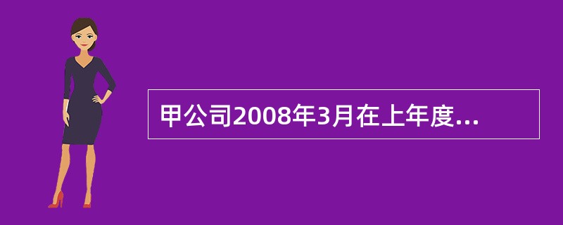 甲公司2008年3月在上年度财务会计报告批准报出前发现一台管理用固定资产未计提折