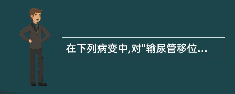 在下列病变中,对"输尿管移位"特点描述,错误的是A、肾上极肿瘤:输尿管可不移位B