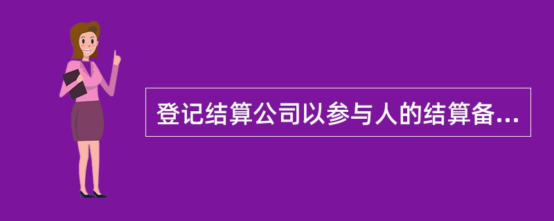 登记结算公司以参与人的结算备付金账号为单位生成清算数据,并通过在参与人结算备付金