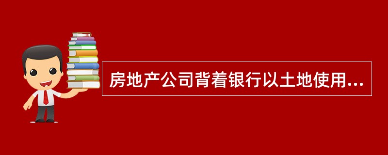 房地产公司背着银行以土地使用权设定抵押属于( )行为A、违约B、侵权C、无效民事