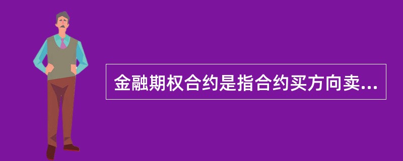 金融期权合约是指合约买方向卖方支付一定费用,在约定日期内(或约定日期)享有按事先