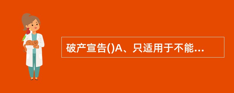 破产宣告()A、只适用于不能清偿到期债务的债务人B、是破产清算组的清算行为C、是