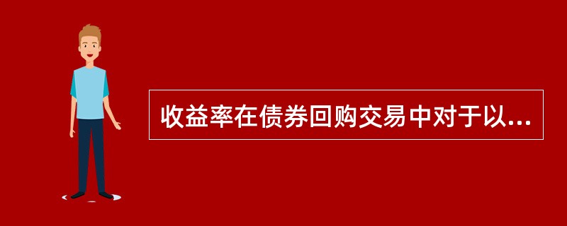 收益率在债券回购交易中对于以券融资者而言,是其固定的( ).