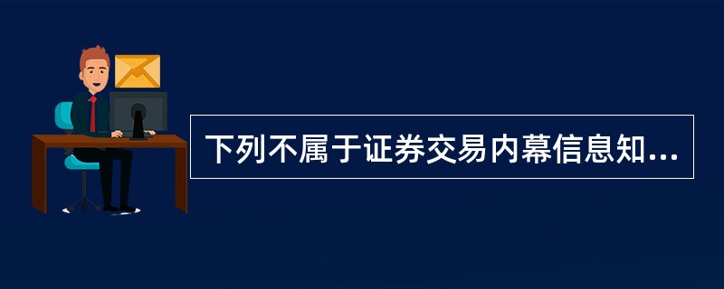 下列不属于证券交易内幕信息知情人的是( )e