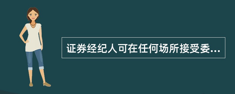 证券经纪人可在任何场所接受委托人的委托.( )