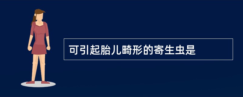 可引起胎儿畸形的寄生虫是