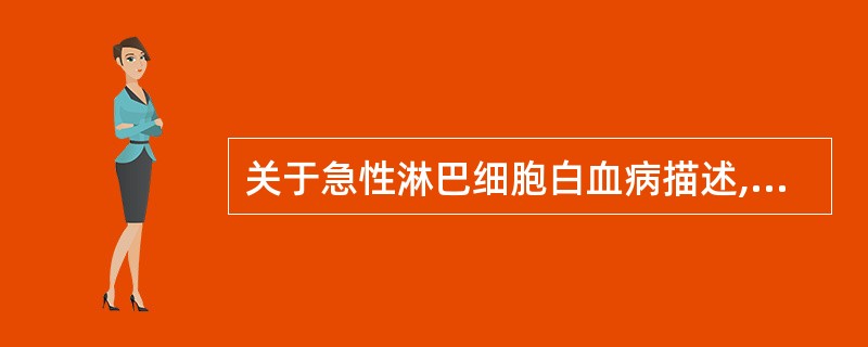 关于急性淋巴细胞白血病描述,正确的是