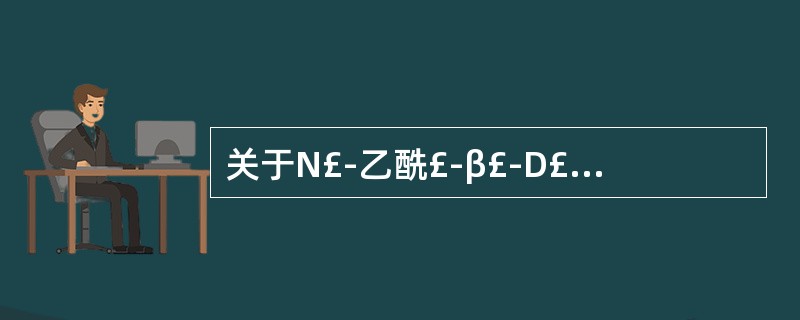 关于N£­乙酰£­β£­D£­氨基葡萄糖苷酶 (NAG)错误的是