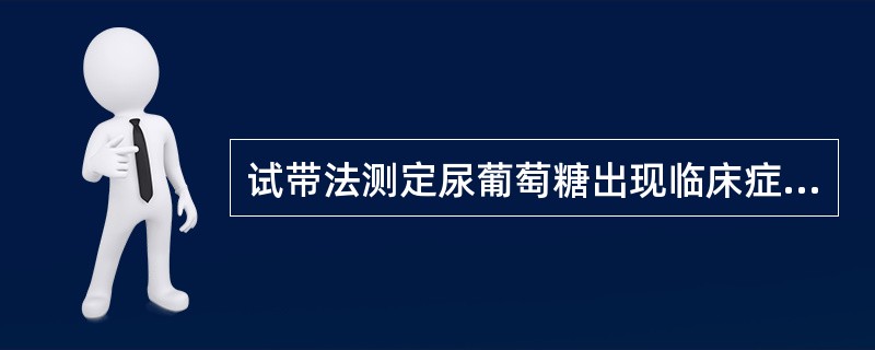 试带法测定尿葡萄糖出现临床症状不相符的假阴性,应怀疑尿中存在大量