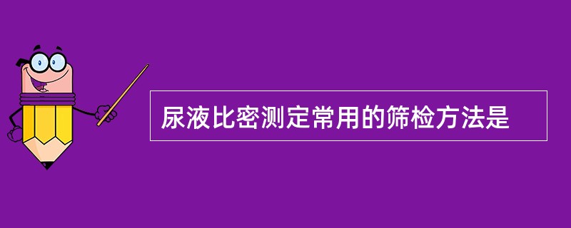 尿液比密测定常用的筛检方法是