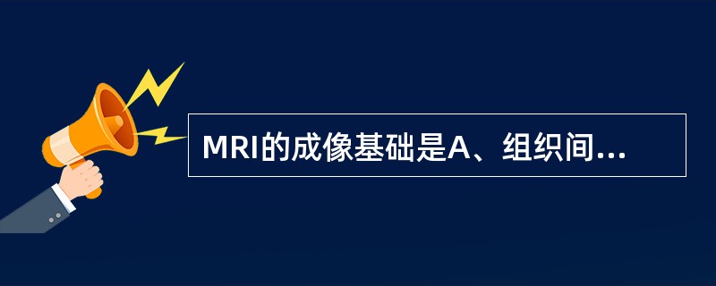 MRI的成像基础是A、组织间吸收系数的差别B、组织间密度高低的差别C、组织间形态