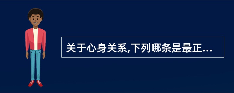 关于心身关系,下列哪条是最正确的A、心身二无论B、心身统一论C、神灵支配论D、心