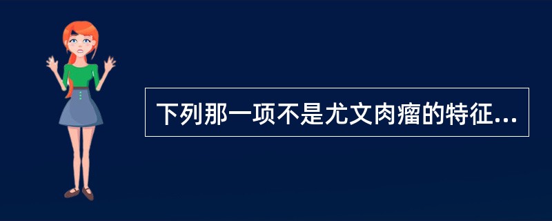 下列那一项不是尤文肉瘤的特征?( )A、肿瘤细胞普遍小,几乎看不到胞浆B、可形成