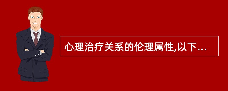 心理治疗关系的伦理属性,以下阐述最正确的是A、心理治疗关系某种程度上等同于日常社