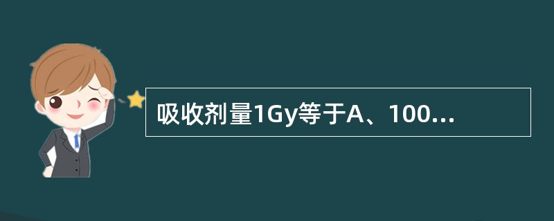 吸收剂量1Gy等于A、100J£¯KgB、25J£¯KgC、10J£¯KgD、5