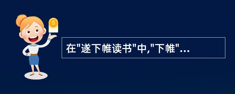 在"遂下帷读书"中,"下帷"之义为( )A、走出帐帷B、关起门来C、放下帐帷D、