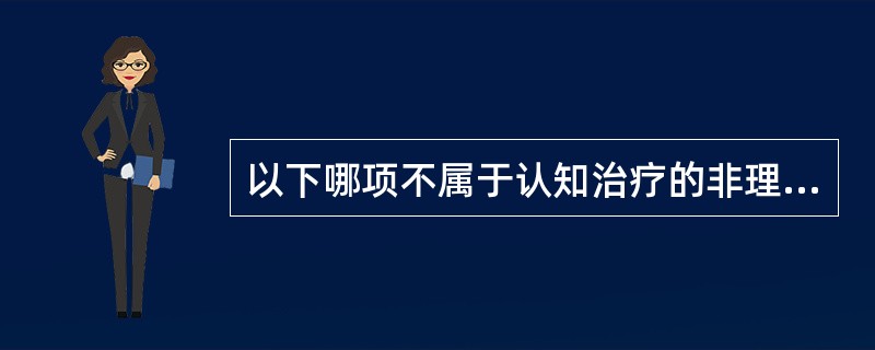 以下哪项不属于认知治疗的非理性信念A、全或无思维B、灾难性推想C、情绪化推理D、