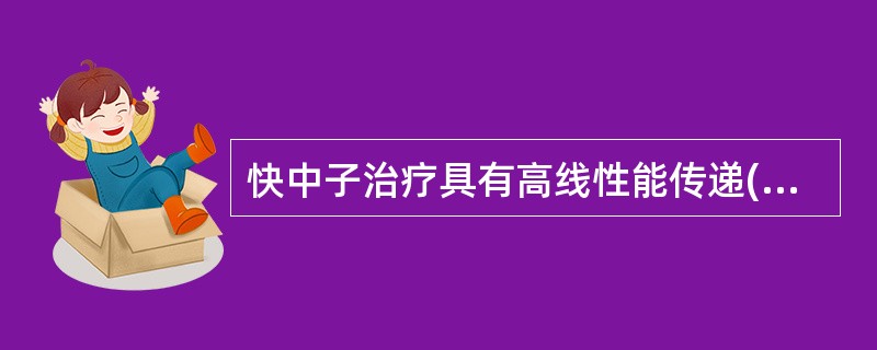 快中子治疗具有高线性能传递(LET)的A、生物及物理特点B、生物及化学特点C、生