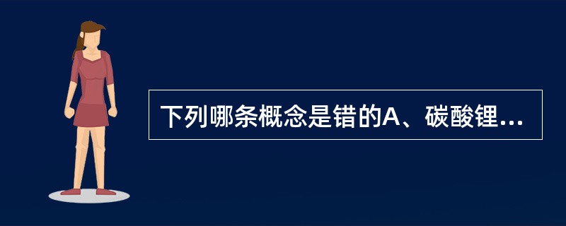 下列哪条概念是错的A、碳酸锂是治疗躁狂症主要药物,其中毒剂量和有效剂量很接近B、