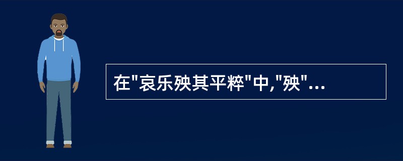 在"哀乐殃其平粹"中,"殃"之义为( )A、遭殃B、灾难C、伤害D、消耗