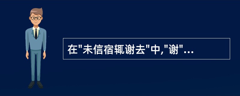 在"未信宿辄谢去"中,"谢"之义为( )A、辞谢B、感谢C、凋谢D、缓慢