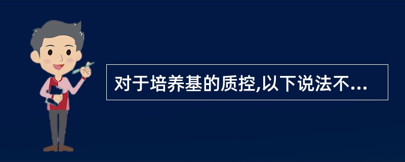 对于培养基的质控,以下说法不正确的是A、自制培养基每批次需进行性能验证B、包括生