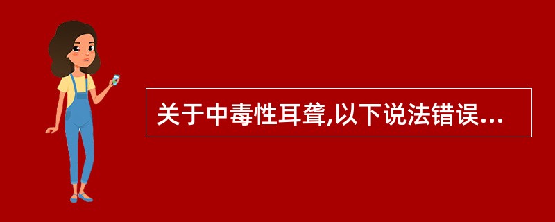 关于中毒性耳聋,以下说法错误的是A、可发生于用药期间,也可发生于停药以后B、双耳