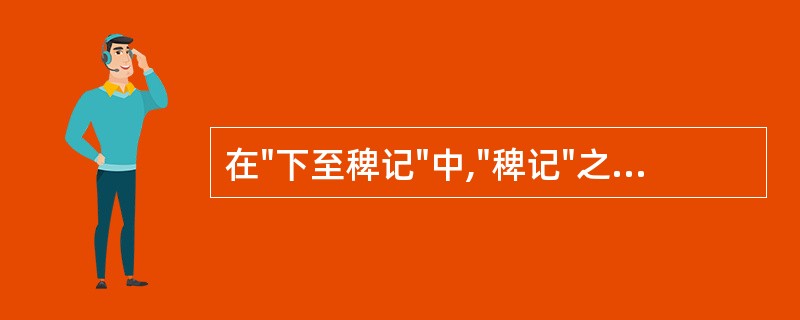 在"下至稗记"中,"稗记"之义为( )A、小官所记之言B、街谈巷议之言C、小说所