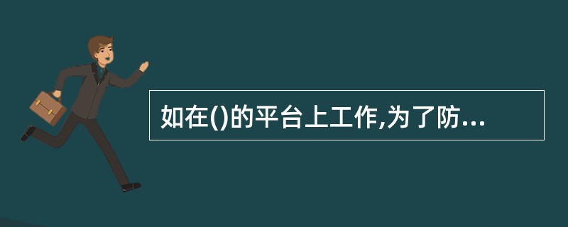 如在()的平台上工作,为了防止工具和器材掉落,应采取有效隔离措施,如铺设木板等。