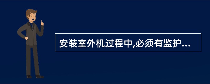 安装室外机过程中,必须有监护人。()