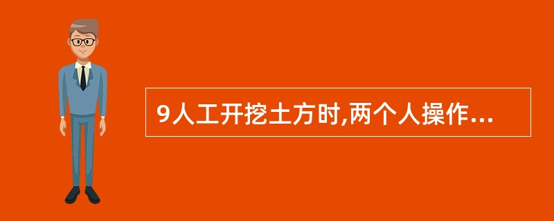 9人工开挖土方时,两个人操作间距应保持1~2m,并应自上而下逐层挖掘。