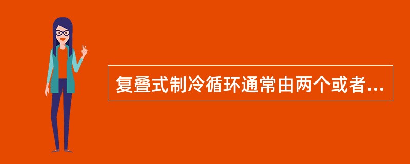 复叠式制冷循环通常由两个或者三个独立的制冷循环组成。()