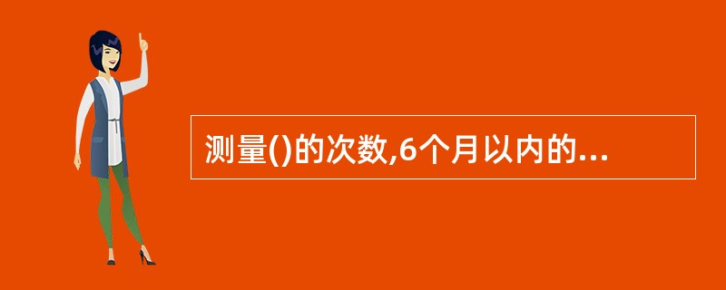 测量()的次数,6个月以内的婴儿每月测一次,7£­12月每两个月测一次,13£­