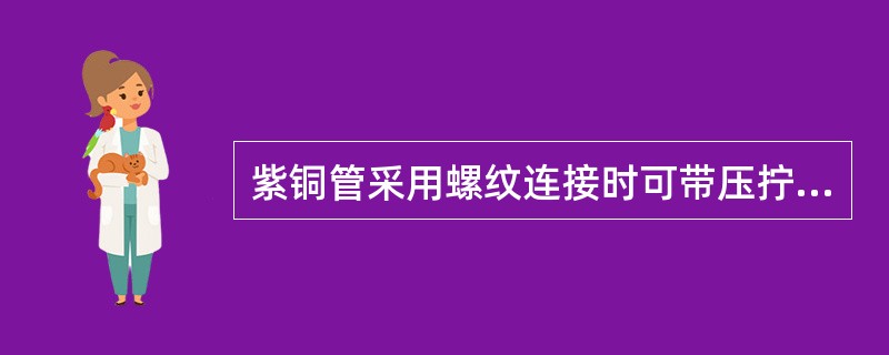 紫铜管采用螺纹连接时可带压拧紧。()