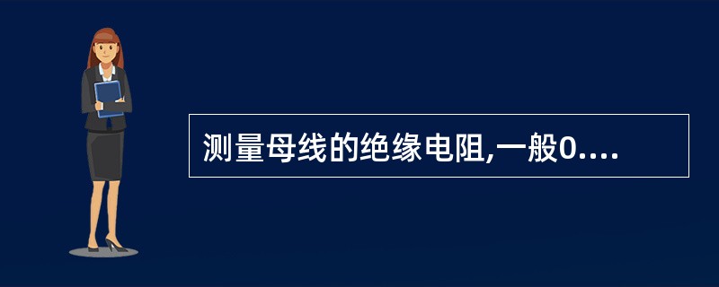 测量母线的绝缘电阻,一般0.4kV母线的绝缘电阻应不小于();6£­10kV母线