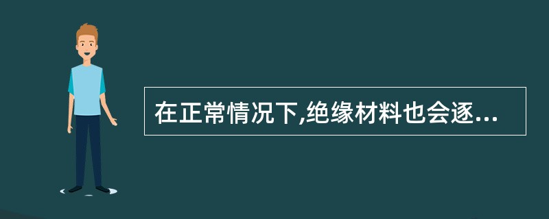 在正常情况下,绝缘材料也会逐渐因()而降低绝缘性能。