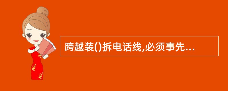 跨越装()拆电话线,必须事先联系。等停电以后再进工工作,必要时设专人看闸。工作者