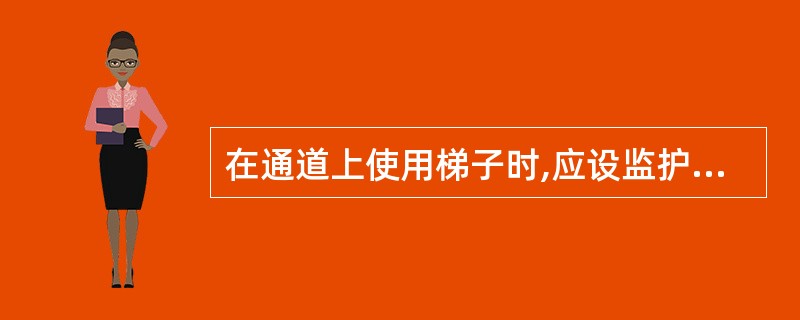 在通道上使用梯子时,应设监护人或设置临时围栏。梯子绝对不准放在门前使用。() -