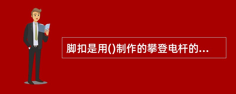 脚扣是用()制作的攀登电杆的工具,有木杆和水泥杆用两种脚扣。A、钢或合金材料B、