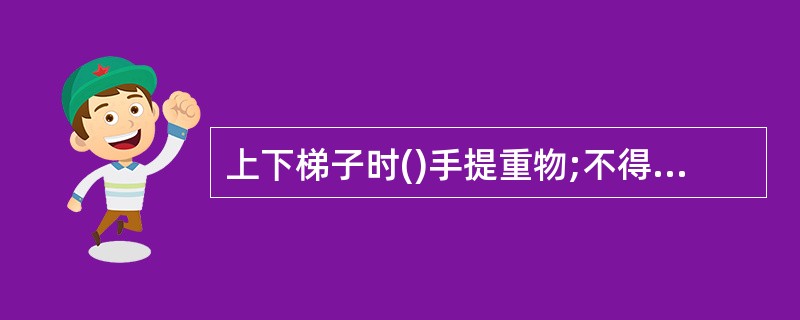 上下梯子时()手提重物;不得两人或两人以上同时在一个梯子上工作;梯上有人时严禁移