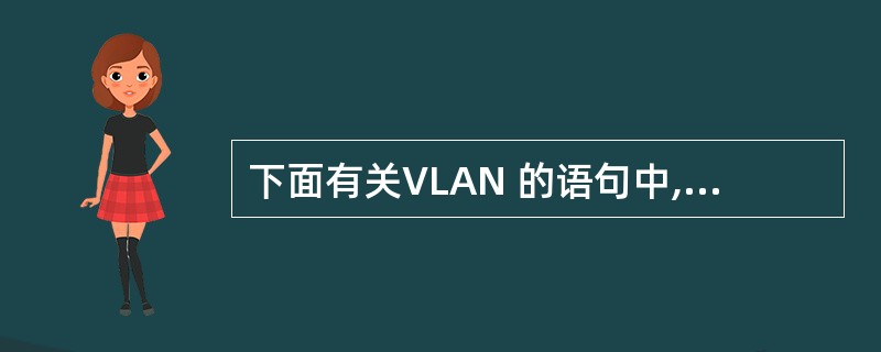 下面有关VLAN 的语句中,正确的是____.