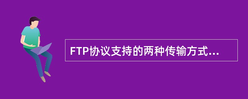 FTP协议支持的两种传输方式是______文件传输和二进制文件传输。