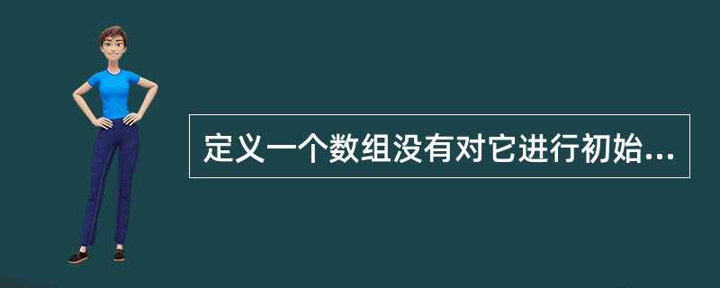 定义一个数组没有对它进行初始化,则该数组的元素值都是无意义的。