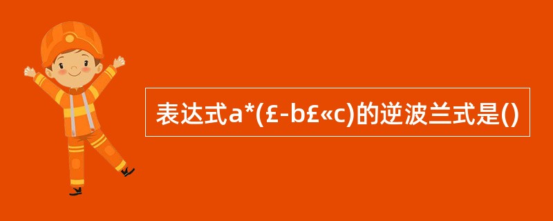 表达式a*(£­b£«c)的逆波兰式是()