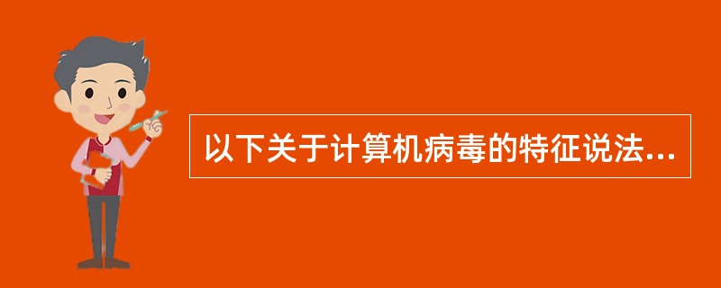 以下关于计算机病毒的特征说法正确的是:()。