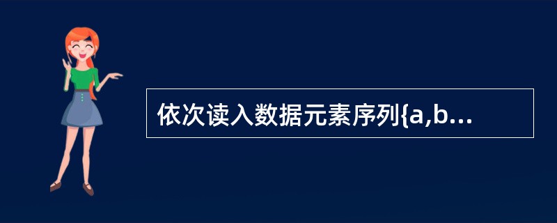 依次读入数据元素序列{a,b,c,d,e,f,g}进栈,元素进栈或出栈顺序是未知