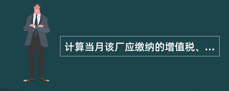 计算当月该厂应缴纳的增值税、消费税和应代扣代缴的消费税。